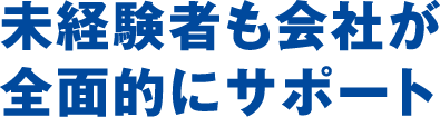 未経験者も会社が全面的にサポート