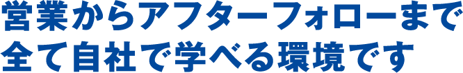 営業からアフターフォローまで全て自社で学べる環境です